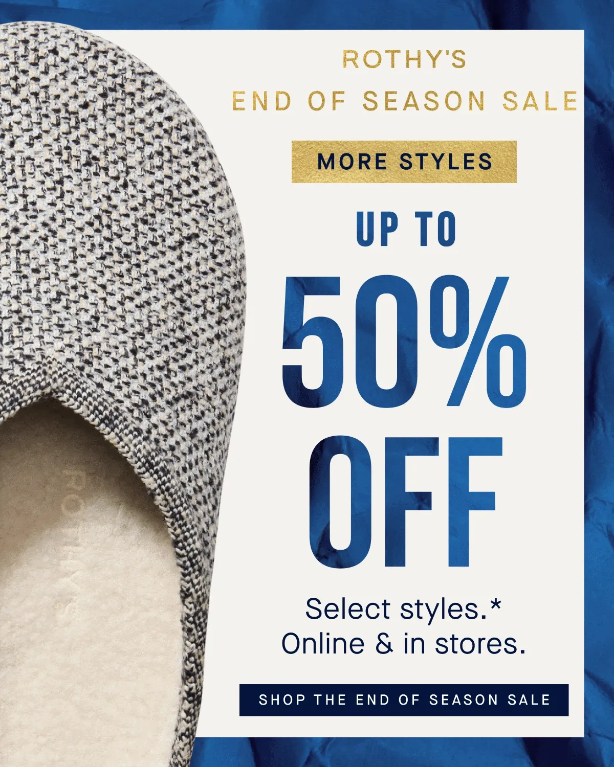 END OF SEASON SALE | MORE DEALS, MORE STYLES | Up to 50% off Select styles* Online & in stores. SHOP THE END OF SEASON SALE