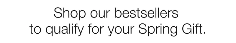 Shop our bestsellers  to qualify for your Spring Gift.