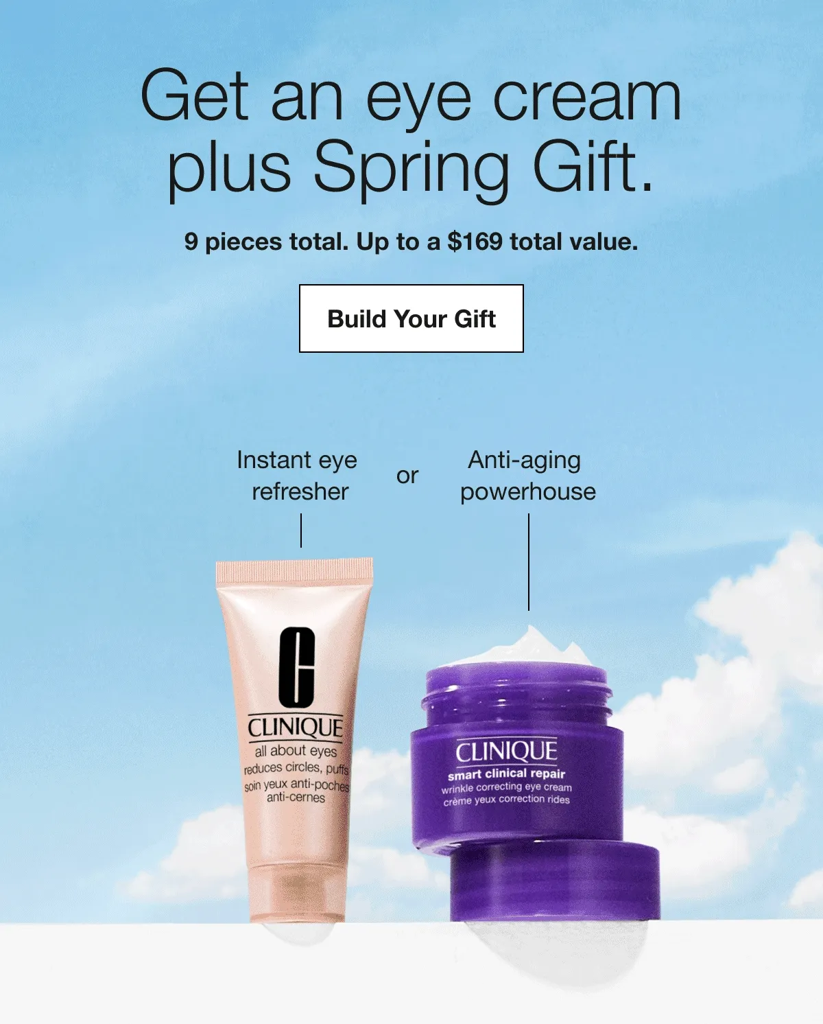 Get an eye cream plus Spring Gift. | 9 pieces total. Up to a $169 total value. | Build Your Gift Instant eye refresher or Anti-aging powerhouse | Dry skin duo or Oily skin duo