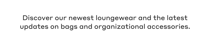 Discover our newest loungewear and the latest updates on bags and organizational accessories.