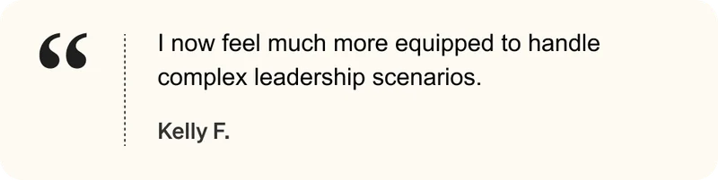 I now feel much more equipped to handle complex leadership scenarios. - Kelly F.