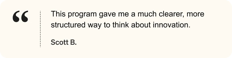 This program gave me a much clearer, more structured way to think about innovation. - Scott B.