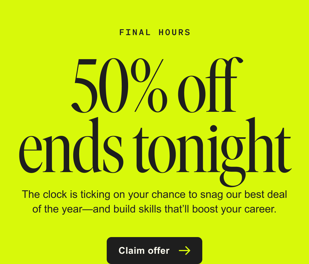 Final hours - 50% off ends tonight - The clock is ticking on your chance to snag our best deal of the year—and build skills that’ll boost your career. - Claim offer