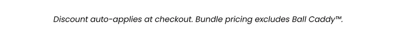 Discount auto-applies at checkout. Bundle pricing excludes Ball Caddy.