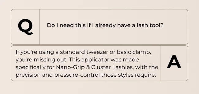 Do I need this if I already have a lash tool? If you're using a standard tweezer or basic clamp, you're missing out. This applicator was made specifically for Nano-Grip & Cluster Lashies, with the precision and pressure-control those styles require.