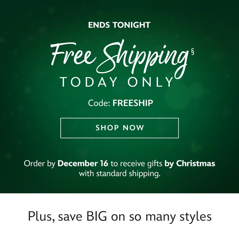 ENDS TONIGHT - Free Shipping Today Only - Code: FREESHIP | Shop Now | Order by December 16 to receive gifts by Christmas with standard shipping