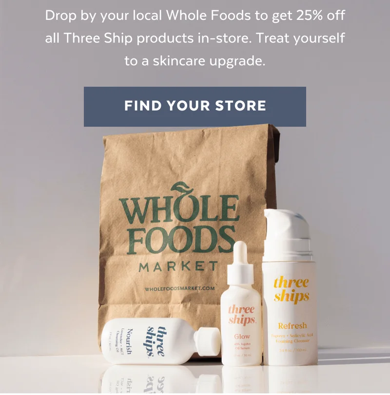 Drop by your local Whole Foods to get 25% off all Three Ship products in store. If you're a Prime Member, you get to take an extra 8% off! [FIND YOUR STORE]
