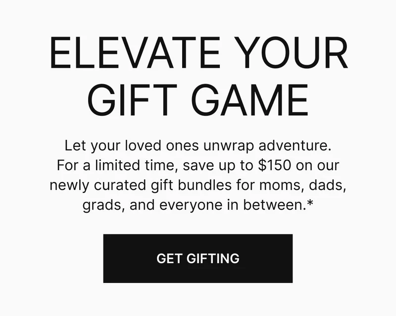 Let your loved ones unwrap adventure. For a limited time, save up to $150 on our newly curated gift bundles for moms, dads, grads, and everyone in between.* Get gifting