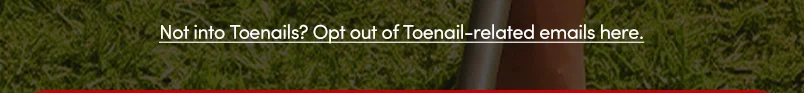 Not into Toenails? Opt out of Toenails-related emails here
