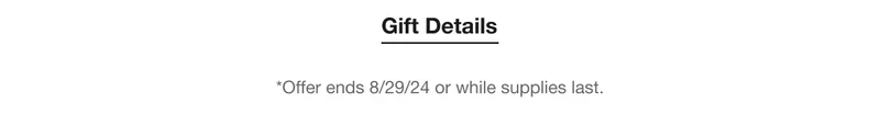 Gift Details | *Offer ends 8/29/24 or while supplies last.
