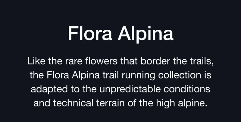 Flora Alpina. Like the rare flowers that border the trails, the Flora Alpina trail running collection is adapted to the unpredictable conditions and technical terrain of the high alpine.