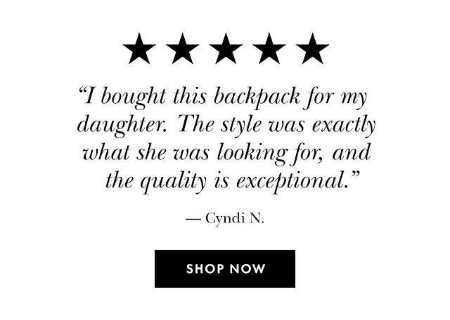 “I bought this backpack for my daughter. The style was exactly what she was looking for, and the quality is exceptional.”  — Cyndi N. Shop Now