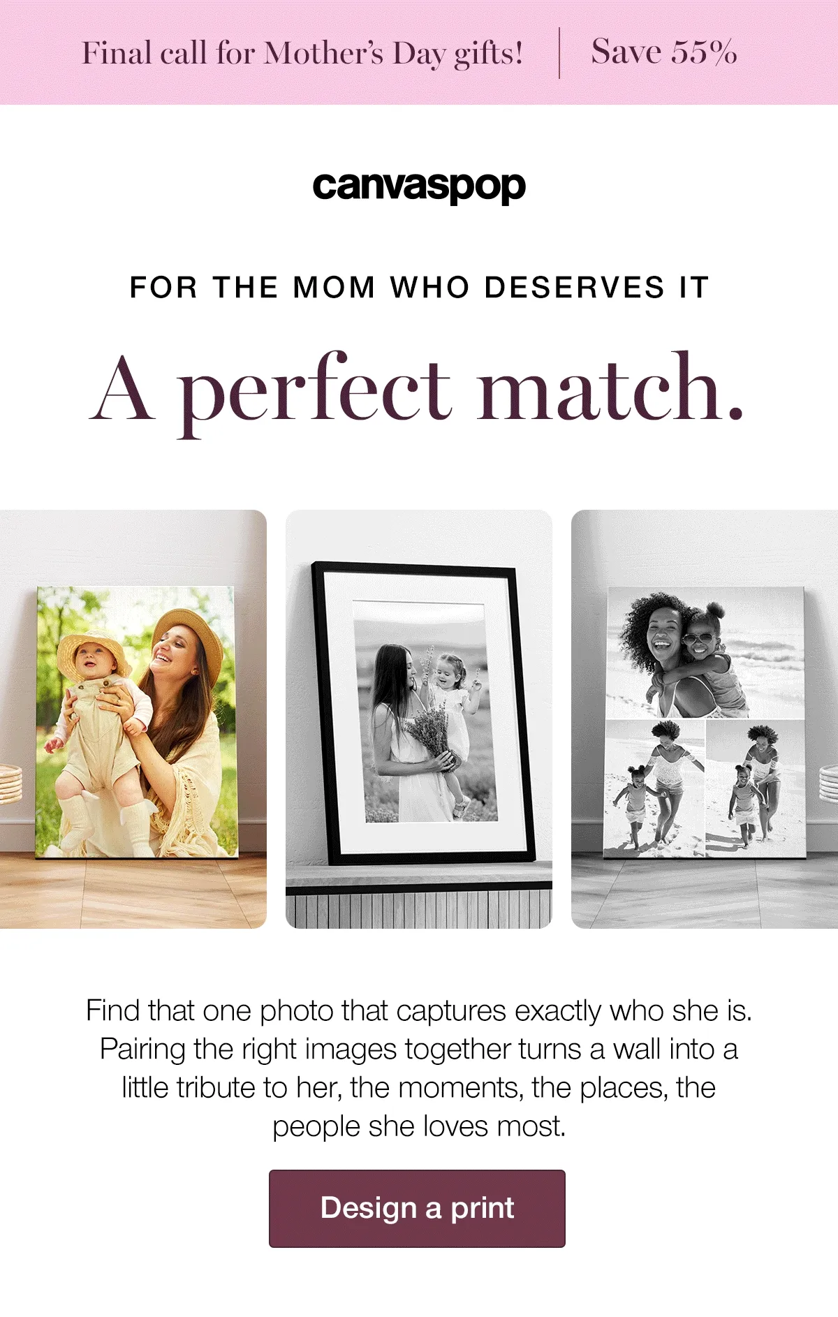 FOR THE MOM WHO DESERVES IT. A perfect match. Find that one photo that captures exactly who she is. Pairing the right images together turns a wall into a little tribute to her, the moments, the places, the people she loves most.