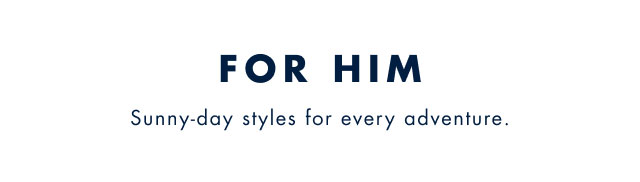 For him                                            Sunny-day styles for every adventure.