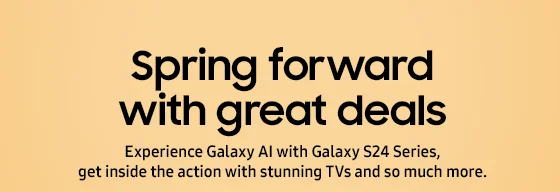 Spring forward with great deals Experience Galaxy AI with Galaxy S24 Series,  get inside the action with stunning TVs and so much more.