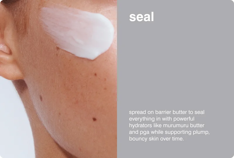 seal - Spread on Barrier Butter to seal everything in with powerful hydrators like Murumuru Butter and PGA while supporting plump, bouncy skin over time.