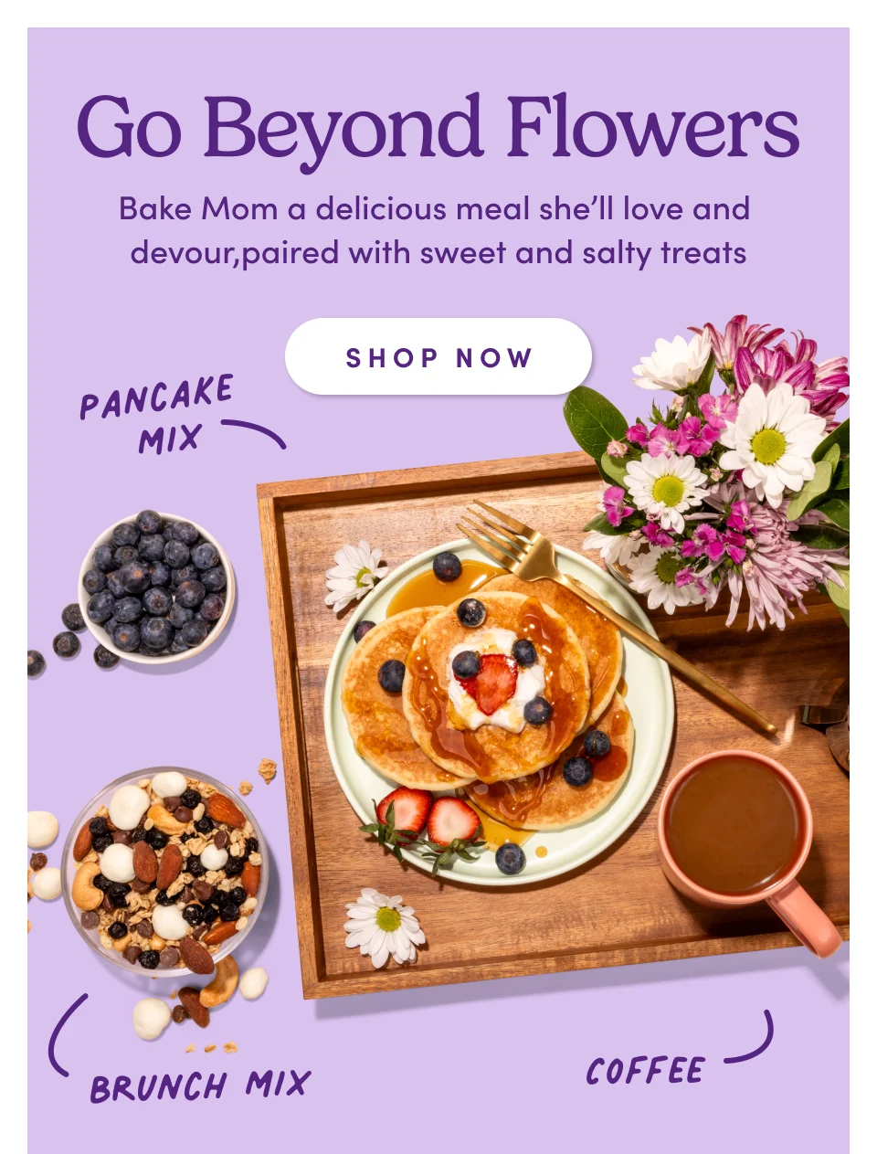 Go Beyond Flowers Give mom the best breakfast in  bed with our brunch essentials; Shop Now