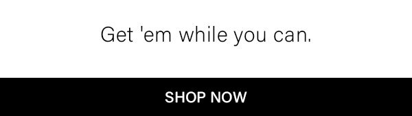 Get em while you can