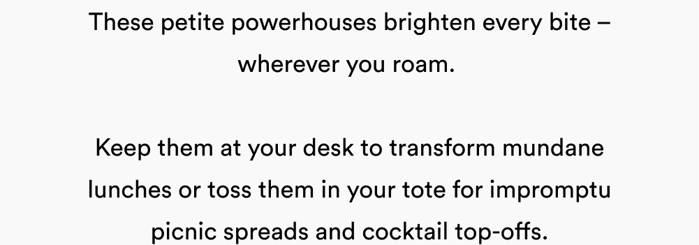 These petite powerhouses brighten every bite – wherever you roam.