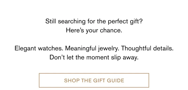 Still searching for the perfect gift? Here’s your chance.  Elegant watches. Meaningful jewelry. Thoughtful details. Don’t let the moment slip away. | Shop The Gift Guide