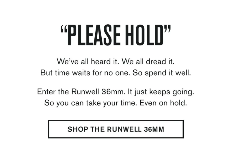 "PLEASE HOLD" | We’ve all heard it. We all dread it. But time waits for no one. So spend it well.  Enter the Runwell 36mm. It just keeps going. So you can take your time. Even on hold. | SHOP THE RUNWELL 36MM