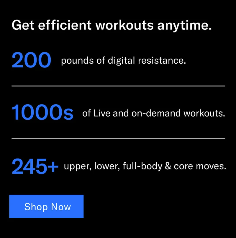 Headline: Get efficient workouts anytime. 200 pounds of digital resistance 1000s of Live and on-demand workouts 245+ upper, lower, full-body & core moves CTA: Shop Now