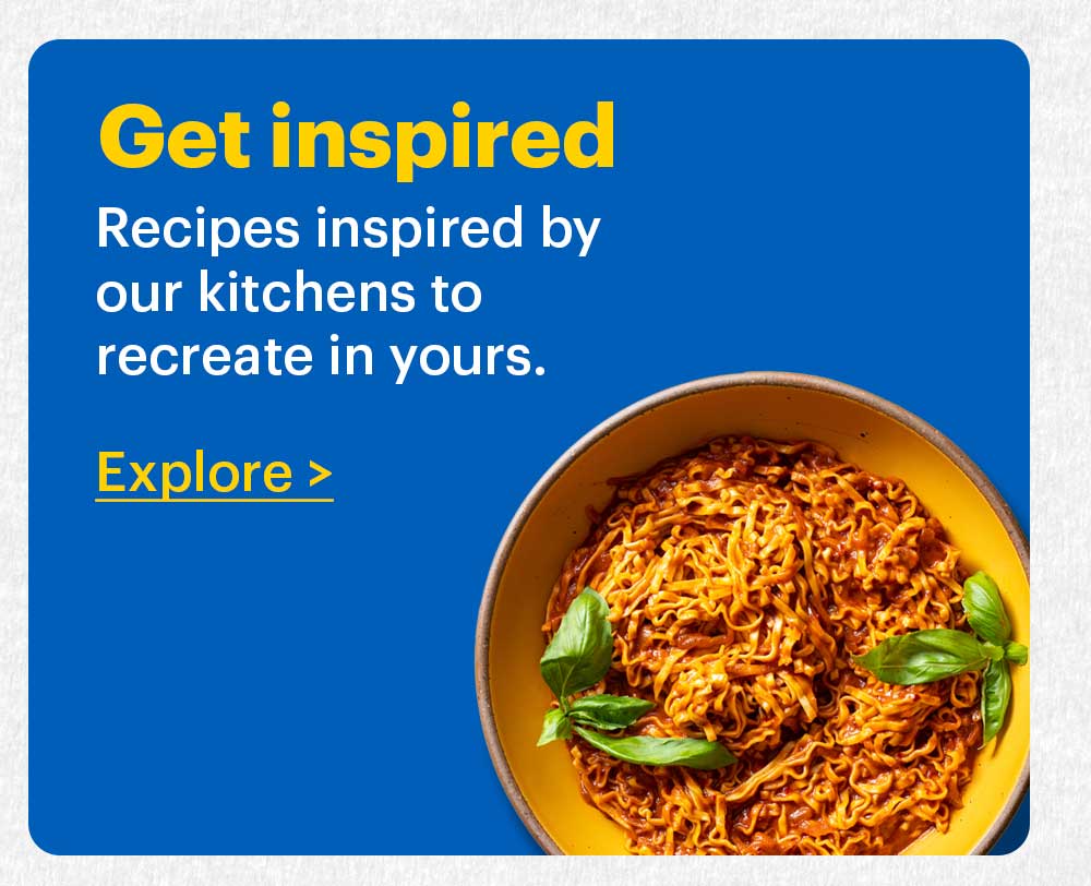 Get Inspired Recipes inspired by our kitchens to recreate in yours. Explore >