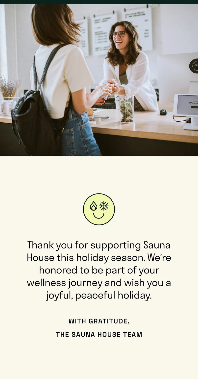 Thank you for supporting Sauna House this holiday season. We're honored to be part of your wellness journey and wish you a joyful, peaceful holiday.