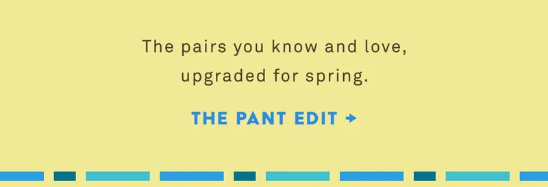the pairs you know and love, upgraded for spring. the pant edit