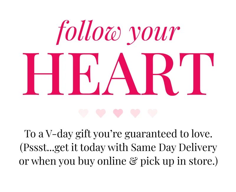 Follow your heart | To a V-day gift you're guaranteed to love | (Pssst... get it today with Same Day Delivery or when you buy online & pick up in store.)
