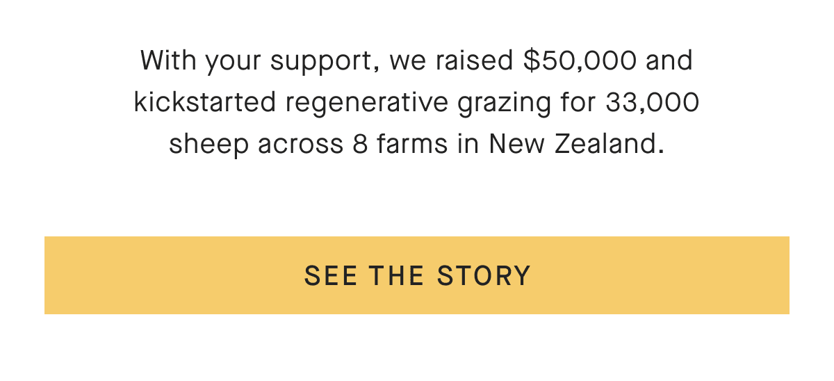 With your support, we raised $50,000 and kickstarted regenerative grazing for 33,000 sheep across 8 farms in New Zealand. [SEE THE STORY]