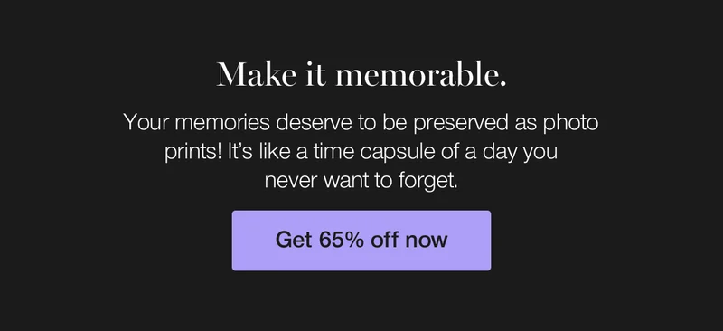 Make it memorable. Your memories deserve to be preserved as photo prints! It's like a time capsule of a day you never want to forget.