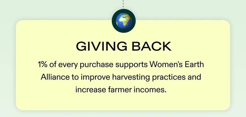 🌍 Giving Back: 1% of every purchase supports Women's Earth Alliance to improve harvesting practices and increase farmer incomes.