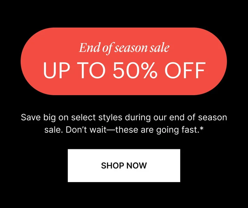 UP TO 50% OFF. Save big on select styles during our end of season sale. Don’t wait—these are going fast.*
