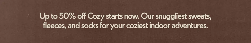 Up to 50% off Cozy starts now. Our snuggliest sweats,​  fleeces, and socks for your coziest indoor adventures.