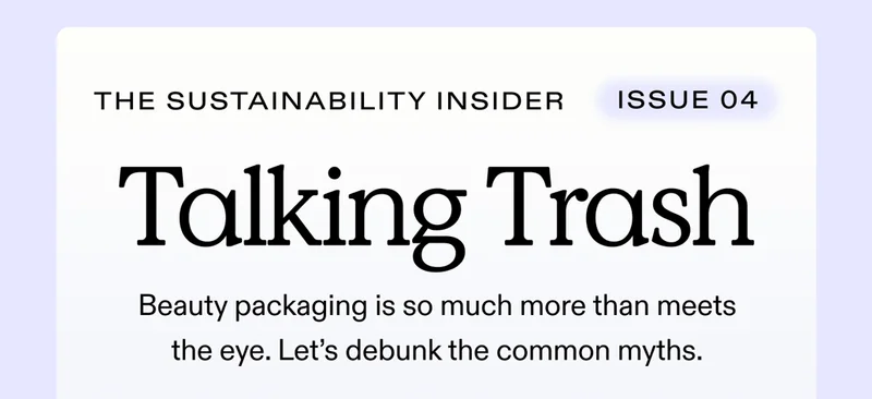 THE SUSTAINABILITY INSIDER Issue 04 |  Talking Trash.  Beauty packaging is so much more than meets the eye. Let’s debunk the common myths.