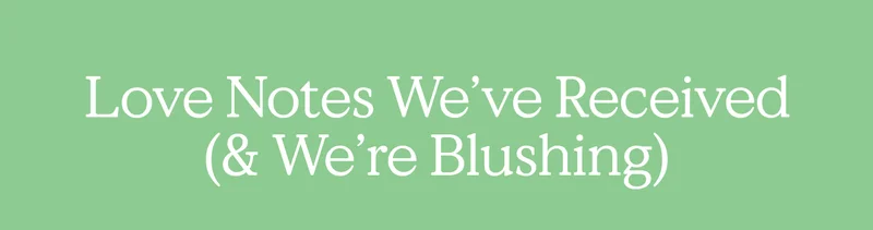 Love Notes We’ve Received (& We’re Blushing)