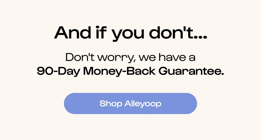 And if you don't... Don't worry, we have a 90-Day Money-Back Guarantee.  Click to Shop Alleyoop