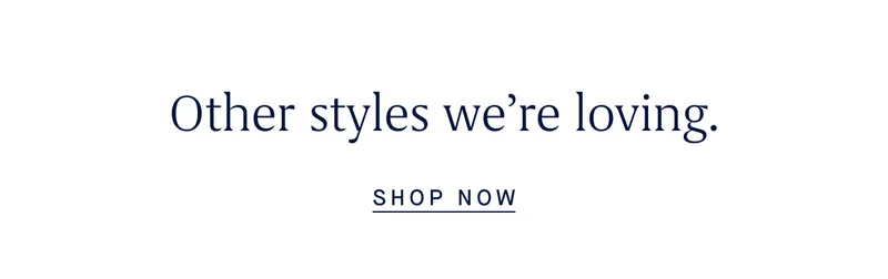 Other styles we’re loving. SHOP NOW