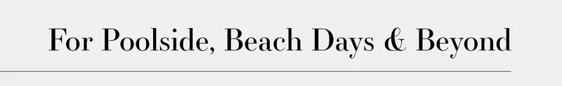 For Poolside, Beach Days & Beyond