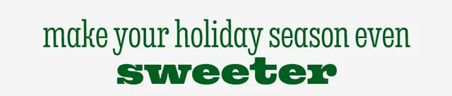 MAKE YOUR HOLIDAY SEASON EVEN SWEETER
