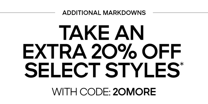 ADDITIONAL MARKDOWNS TAKE AN EXTRA 20% OFF SELECT STYLES* WITH CODE: discount code