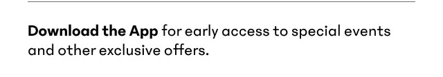 Download the App for early access and other exclusive perks
