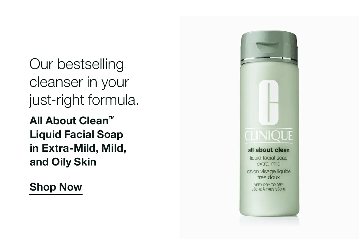 Our bestselling cleanser in your just-right formula. All About Clean™ Liquid Facial Soap in Extra-Mild, Mild, and Oily Skin | Shop Now