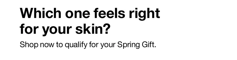 Which one feels right for your skin? Shop now to qualify for your Spring Gift.