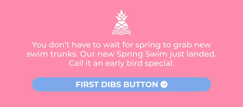 You don’t have to wait for spring to grab new swim trunks. Our new Spring Swim just landed. Call it an early bird special.