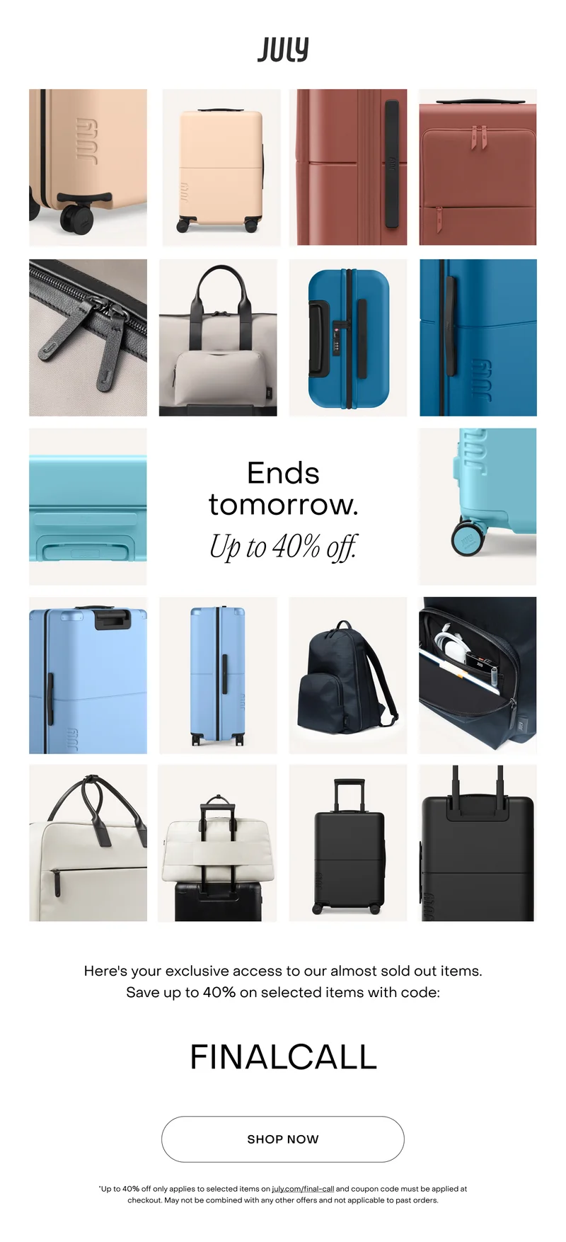 Up to 40% off these favourites. Ends tomorrow. Here's your exclusive access to our almost sold out items. Save up to 40% off selected items with code FINALCALL*.