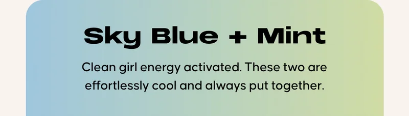 Sky Blue + Mint. Clean girl energy activated. These two are effortlessly cool and always put together.