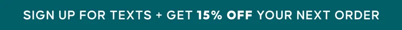 SIGN UP FOR TEXTS + GET 15% OFF YOUR NEXT ORDER