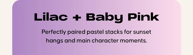 Lilac + Baby Pink. Perfectly paired pastel stacks for sunset hangs and main character moments.